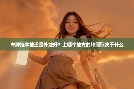 车牌挂本地还是外地好？上哪个地方的牌照取决于什么