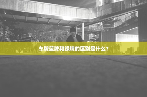 车牌蓝牌和绿牌的区别是什么？