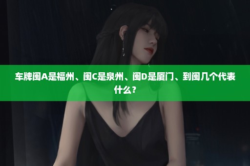 车牌闽A是福州、闽C是泉州、闽D是厦门、到闽几个代表什么？
