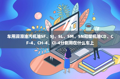 车用润滑油汽机油SF、SJ、SL、SM、SN和柴机油CD、CF-4、CH-4、CI-4分别用在什么车上
