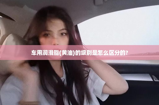 车用润滑脂(黄油)的级别是怎么区分的?