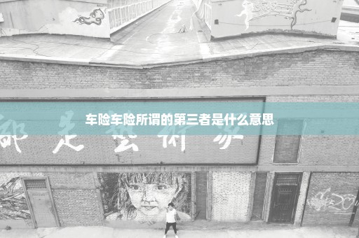 车险车险所谓的第三者是什么意思