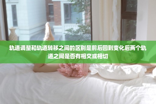 轨道调整和轨道转移之间的区别是前后回到变化后两个轨道之间是否有相交或相切