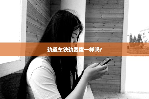 轨道车铁轨宽度一样吗?