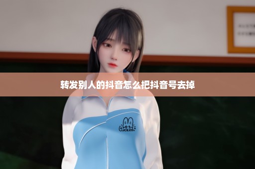 转发别人的抖音怎么把抖音号去掉