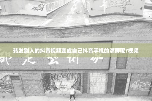 转发别人的抖音视频变成自己抖音手机的满屏呢?视频