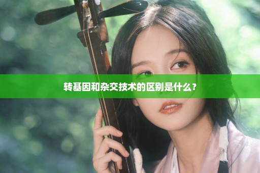 转基因和杂交技术的区别是什么？