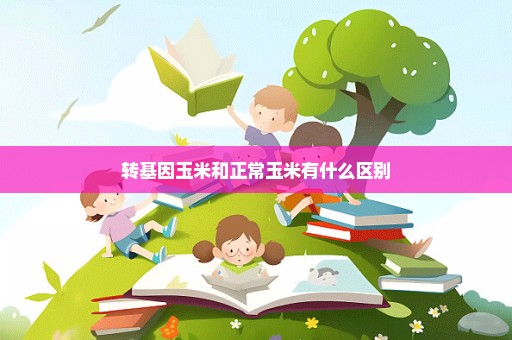 转基因玉米和正常玉米有什么区别