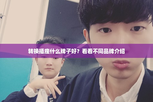 转换插座什么牌子好？看看不同品牌介绍