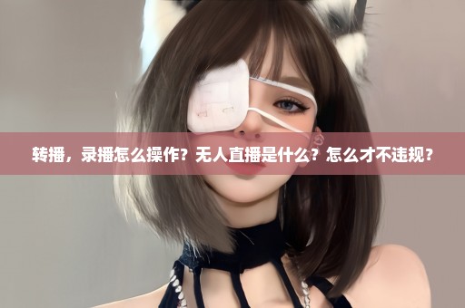 转播，录播怎么操作？无人直播是什么？怎么才不违规？