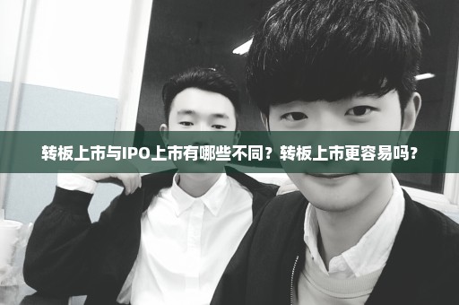 转板上市与IPO上市有哪些不同？转板上市更容易吗？