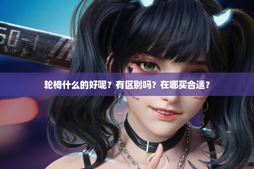 轮椅什么的好呢？有区别吗？在哪买合适？