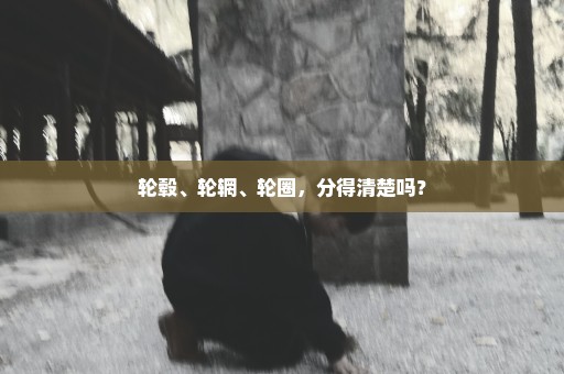 轮毂、轮辋、轮圈，分得清楚吗？