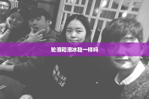 轮滑和滑冰鞋一样吗