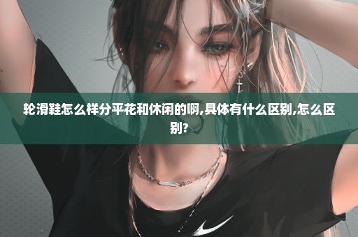 轮滑鞋怎么样分平花和休闲的啊,具体有什么区别,怎么区别?
