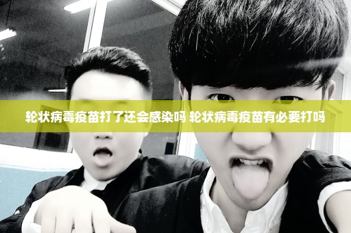 轮状病毒疫苗打了还会感染吗 轮状病毒疫苗有必要打吗