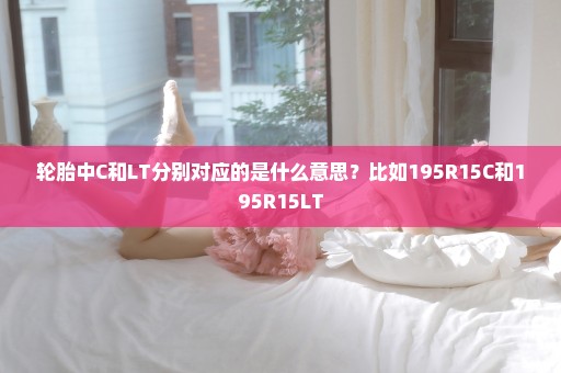 轮胎中C和LT分别对应的是什么意思？比如195R15C和195R15LT