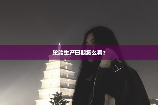 轮胎生产日期怎么看？