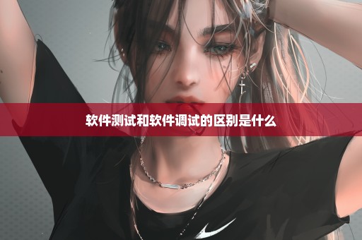 软件测试和软件调试的区别是什么