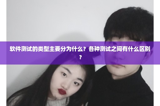 软件测试的类型主要分为什么？各种测试之间有什么区别？