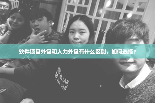 软件项目外包和人力外包有什么区别，如何选择？