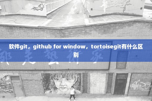 软件git，github for window，tortoisegit有什么区别