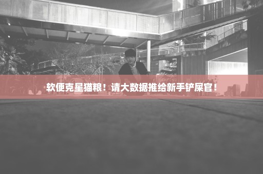 软便克星猫粮！请大数据推给新手铲屎官！