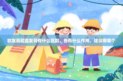软发膏和直发膏有什么区别，各有什么作用，建议用哪个