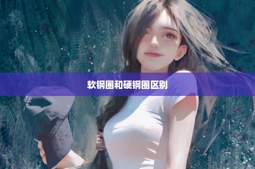 软钢圈和硬钢圈区别