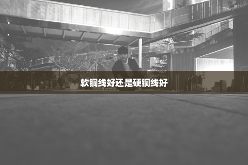 软铜线好还是硬铜线好