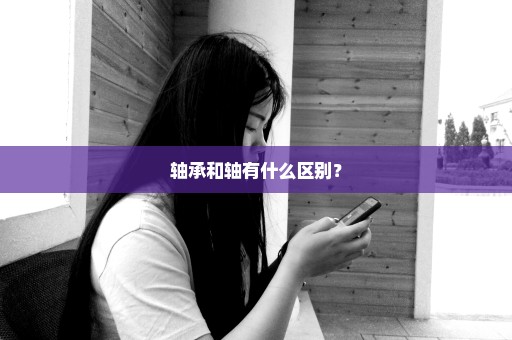 轴承和轴有什么区别？