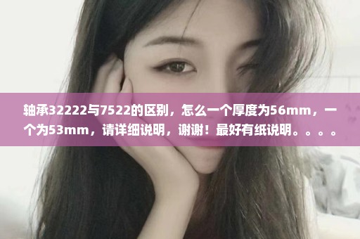 轴承32222与7522的区别，怎么一个厚度为56mm，一个为53mm，请详细说明，谢谢！最好有纸说明。。。。。