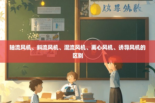 轴流风机、斜流风机、混流风机、离心风机、诱导风机的区别