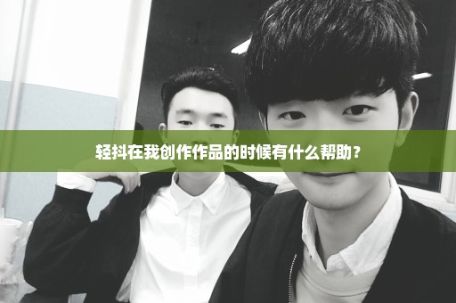 轻抖在我创作作品的时候有什么帮助？