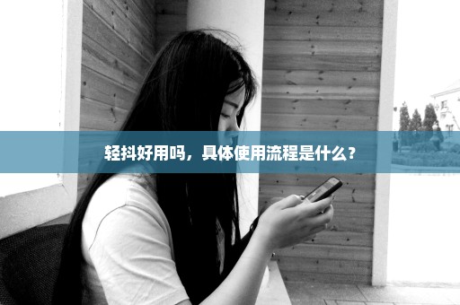 轻抖好用吗，具体使用流程是什么？