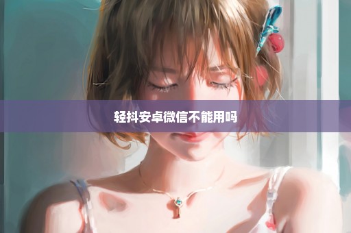 轻抖安卓微信不能用吗
