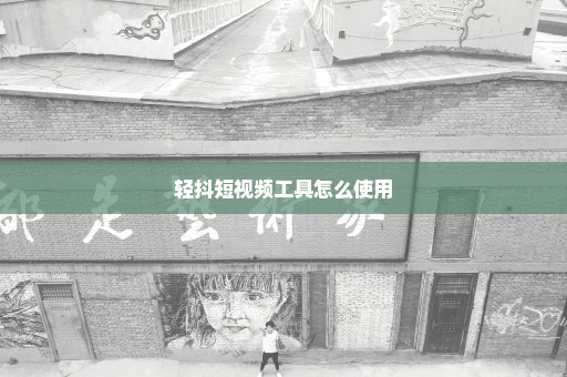 轻抖短视频工具怎么使用