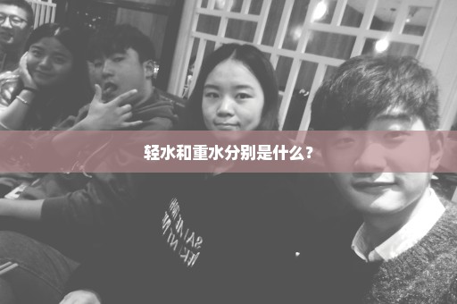 轻水和重水分别是什么？