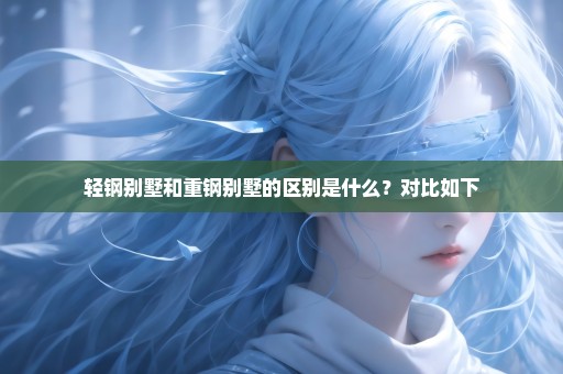 轻钢别墅和重钢别墅的区别是什么？对比如下