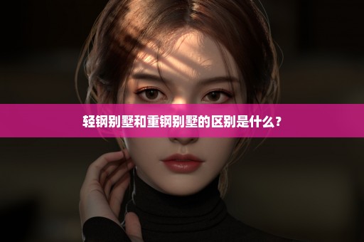轻钢别墅和重钢别墅的区别是什么？