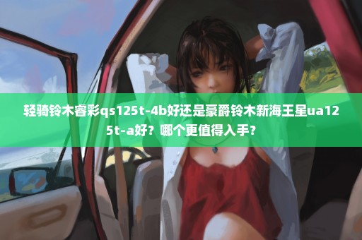 轻骑铃木睿彩qs125t-4b好还是豪爵铃木新海王星ua125t-a好？哪个更值得入手？