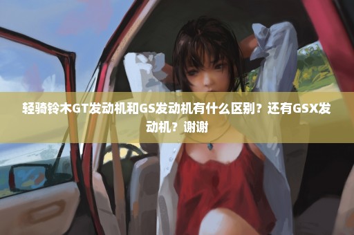 轻骑铃木GT发动机和GS发动机有什么区别？还有GSX发动机？谢谢