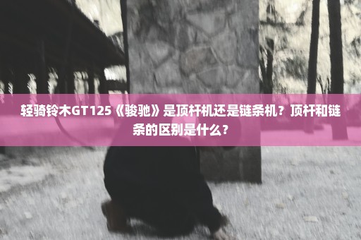 轻骑铃木GT125《骏驰》是顶杆机还是链条机？顶杆和链条的区别是什么？