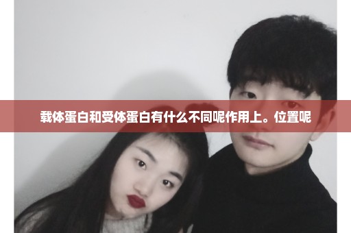 载体蛋白和受体蛋白有什么不同呢作用上。位置呢