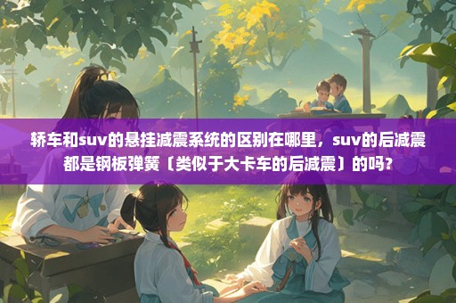 轿车和suv的悬挂减震系统的区别在哪里，suv的后减震都是钢板弹簧〔类似于大卡车的后减震〕的吗？