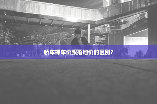 轿车裸车价跟落地价的区别？
