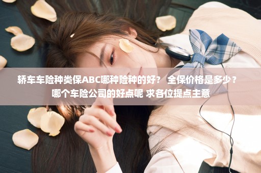 轿车车险种类保ABC哪种险种的好？ 全保价格是多少？ 哪个车险公司的好点呢 求各位提点主意
