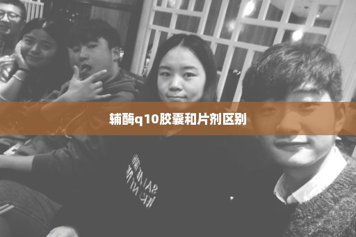 辅酶q10胶囊和片剂区别