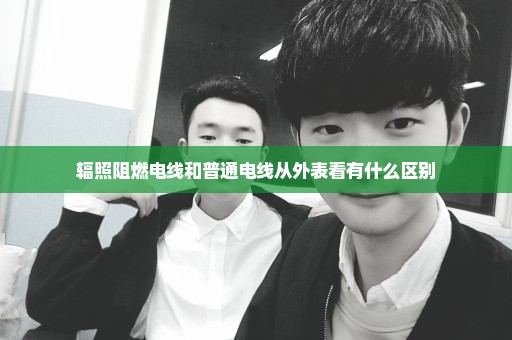 辐照阻燃电线和普通电线从外表看有什么区别