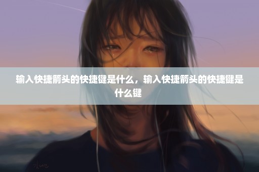 输入快捷箭头的快捷键是什么，输入快捷箭头的快捷键是什么键 